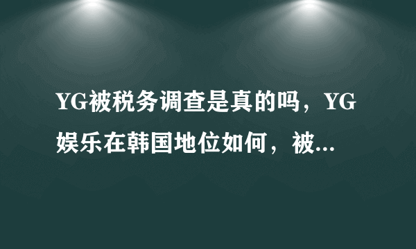 YG被税务调查是真的吗，YG娱乐在韩国地位如何，被查原因和胜利有关吗？