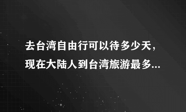 去台湾自由行可以待多少天，现在大陆人到台湾旅游最多可以呆多少天