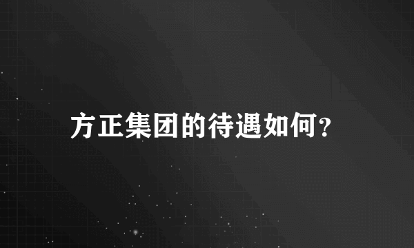 方正集团的待遇如何？