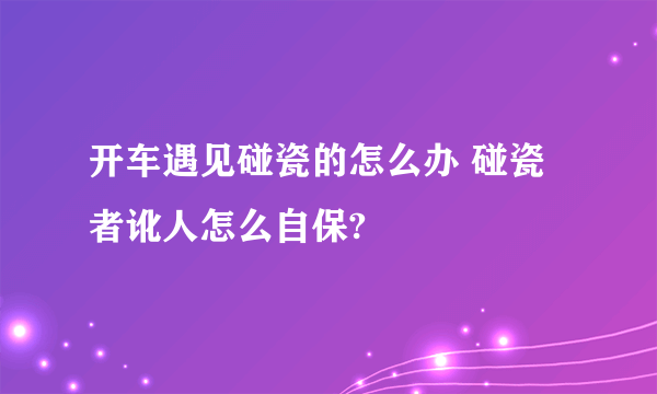 开车遇见碰瓷的怎么办 碰瓷者讹人怎么自保?