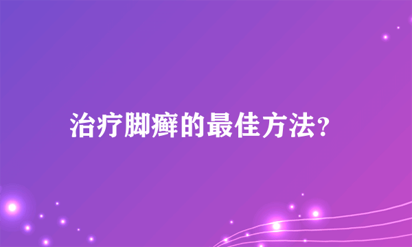 治疗脚癣的最佳方法？