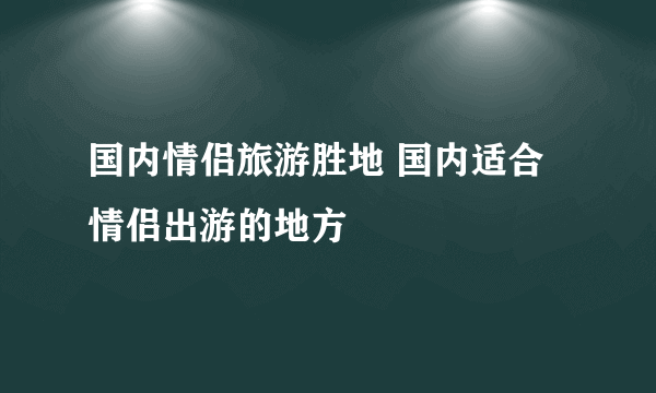 国内情侣旅游胜地 国内适合情侣出游的地方