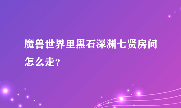 魔兽世界里黑石深渊七贤房间怎么走？