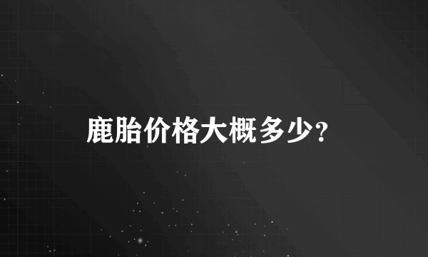 鹿胎价格大概多少？