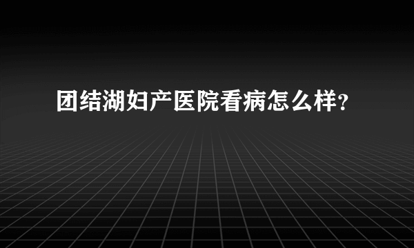 团结湖妇产医院看病怎么样？