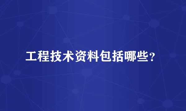 工程技术资料包括哪些？