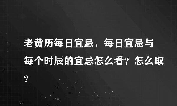 老黄历每日宜忌，每日宜忌与每个时辰的宜忌怎么看？怎么取？