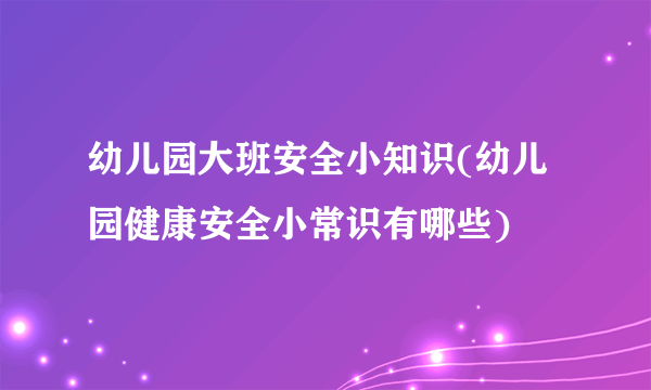 幼儿园大班安全小知识(幼儿园健康安全小常识有哪些)