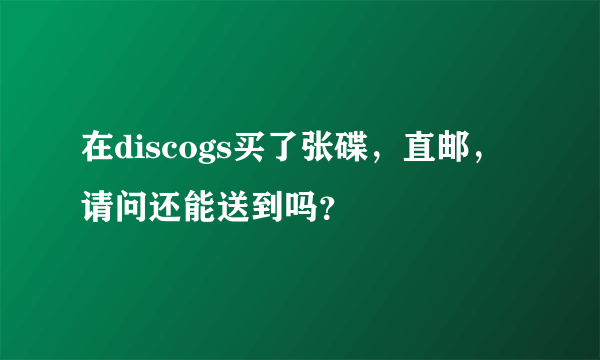 在discogs买了张碟，直邮，请问还能送到吗？