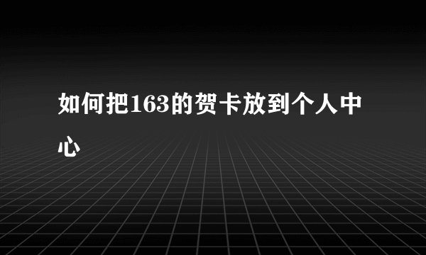 如何把163的贺卡放到个人中心