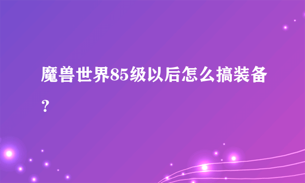 魔兽世界85级以后怎么搞装备？