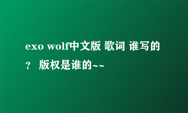 exo wolf中文版 歌词 谁写的？ 版权是谁的~~