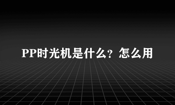 PP时光机是什么？怎么用