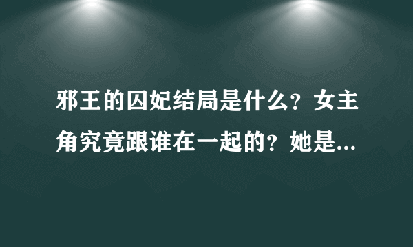 邪王的囚妃结局是什么？女主角究竟跟谁在一起的？她是不是跟了很多男人啊？