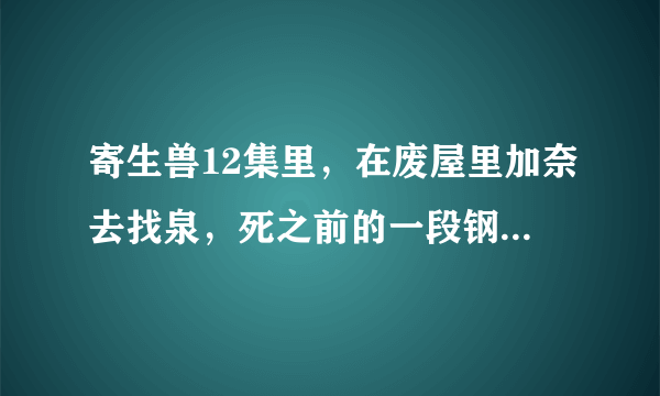 寄生兽12集里，在废屋里加奈去找泉，死之前的一段钢琴曲音乐叫什么？