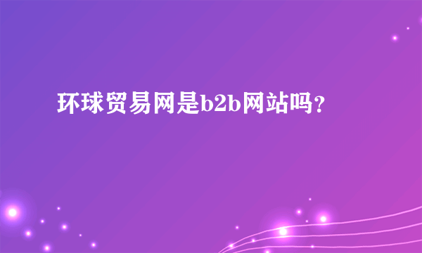 环球贸易网是b2b网站吗？