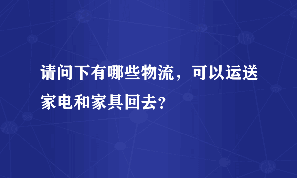 请问下有哪些物流，可以运送家电和家具回去？