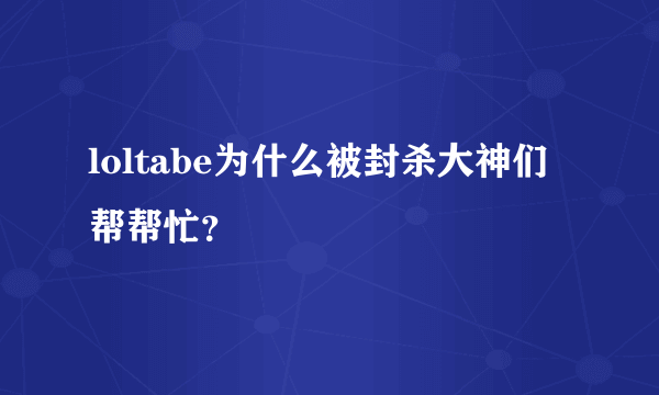 loltabe为什么被封杀大神们帮帮忙？