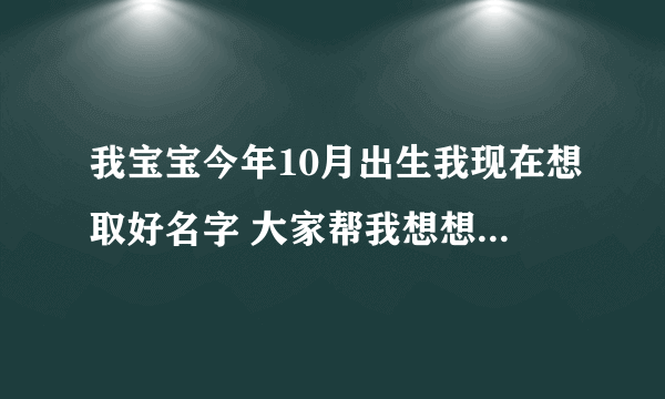 我宝宝今年10月出生我现在想取好名字 大家帮我想想，男名女名都要