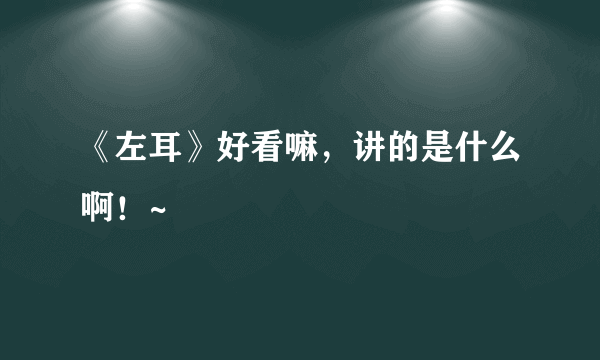 《左耳》好看嘛，讲的是什么啊！~