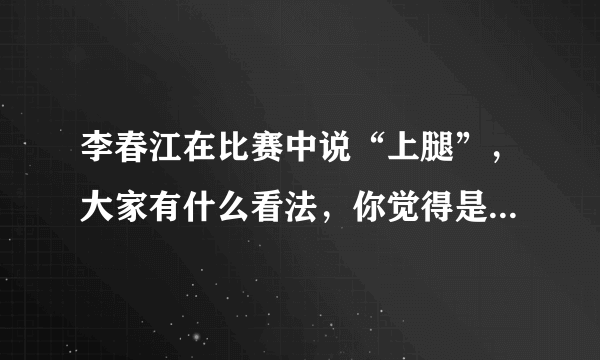 李春江在比赛中说“上腿”，大家有什么看法，你觉得是什么意思？