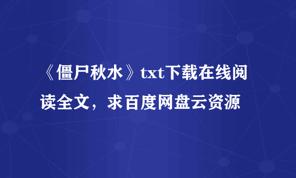 《僵尸秋水》txt下载在线阅读全文，求百度网盘云资源