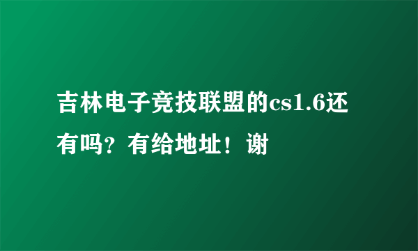 吉林电子竞技联盟的cs1.6还有吗？有给地址！谢