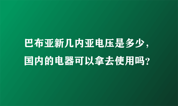 巴布亚新几内亚电压是多少，国内的电器可以拿去使用吗？