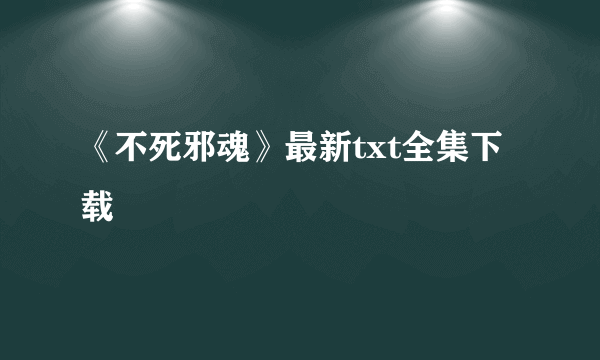 《不死邪魂》最新txt全集下载