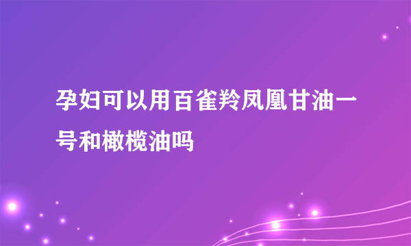 孕妇可以用百雀羚凤凰甘油一号和橄榄油吗