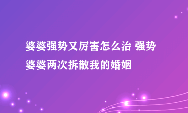 婆婆强势又厉害怎么治 强势婆婆两次拆散我的婚姻