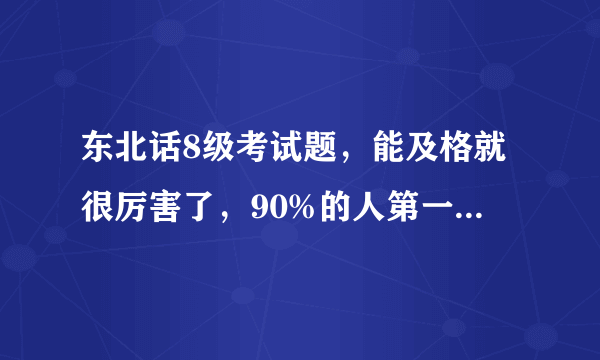 东北话8级考试题，能及格就很厉害了，90%的人第一题就蒙了...