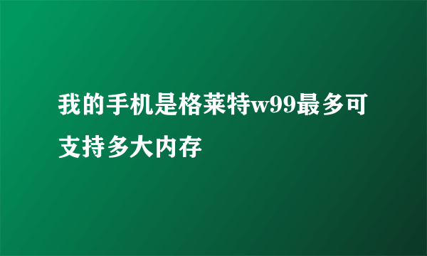 我的手机是格莱特w99最多可支持多大内存