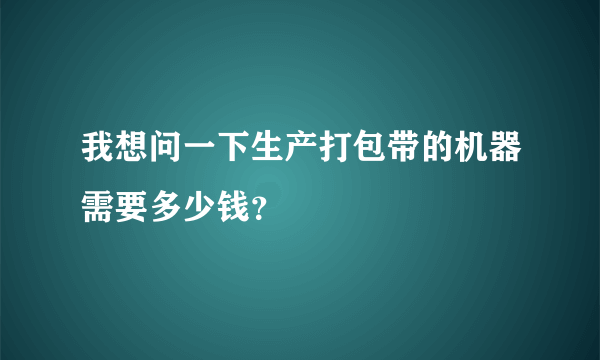 我想问一下生产打包带的机器需要多少钱？