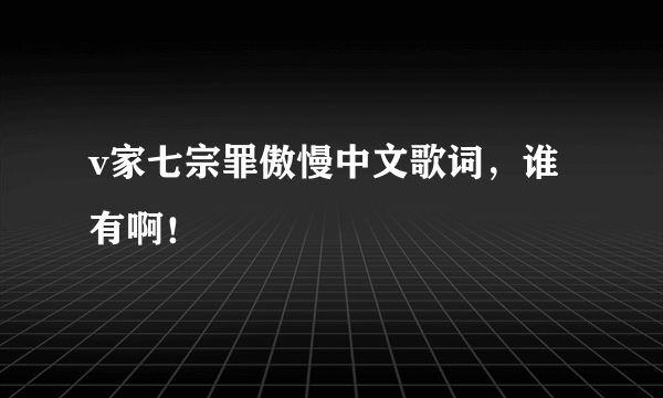 v家七宗罪傲慢中文歌词，谁有啊！