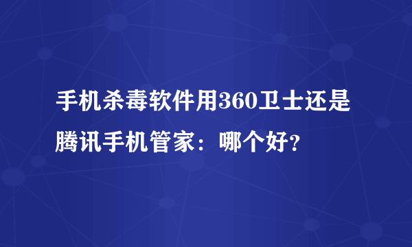 手机杀毒软件用360卫士还是腾讯手机管家：哪个好？