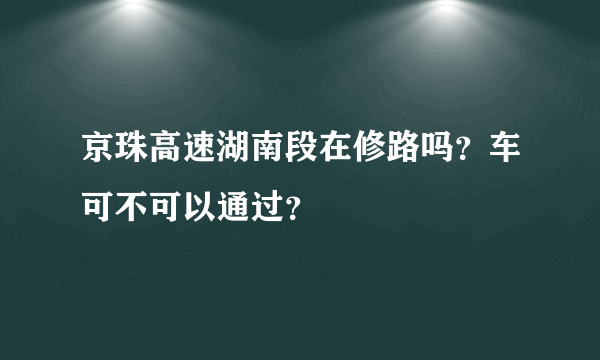 京珠高速湖南段在修路吗？车可不可以通过？