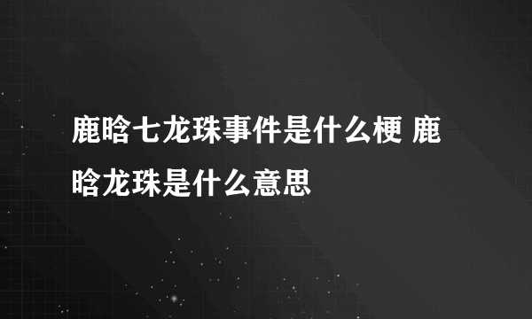 鹿晗七龙珠事件是什么梗 鹿晗龙珠是什么意思