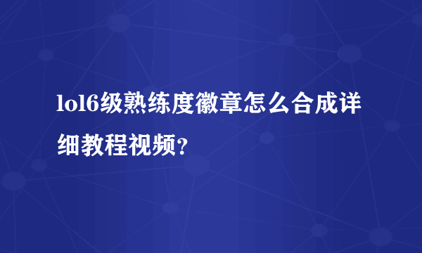 lol6级熟练度徽章怎么合成详细教程视频？