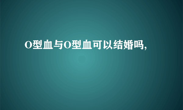 O型血与O型血可以结婚吗,