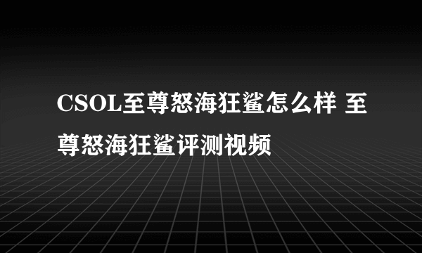 CSOL至尊怒海狂鲨怎么样 至尊怒海狂鲨评测视频