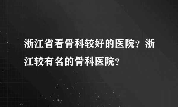 浙江省看骨科较好的医院？浙江较有名的骨科医院？