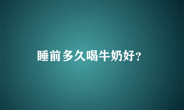 睡前多久喝牛奶好？