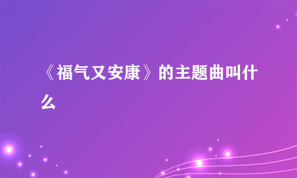 《福气又安康》的主题曲叫什么