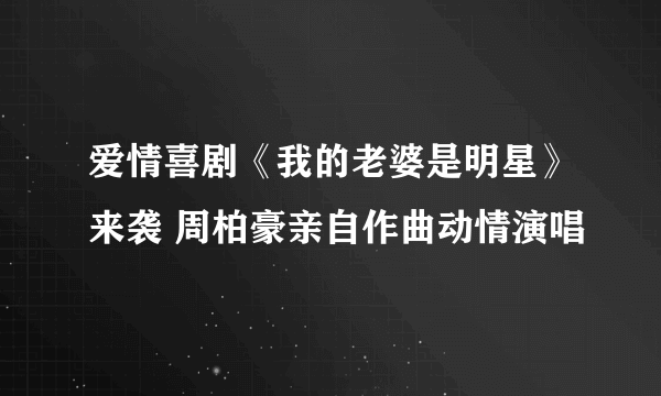 爱情喜剧《我的老婆是明星》来袭 周柏豪亲自作曲动情演唱