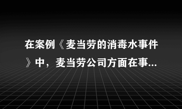 在案例《麦当劳的消毒水事件》中，麦当劳公司方面在事隔一周之后才发表了区区数百字的声明。你认为声明中的不当之处何在() A、没有提及自己的任何过失 B、没有向顾客表示歉意 C、没有提及该如何加强管理或具体的解决问题的办法 D、一味为自己辩解并指责当事人 E、没有向当事人做出赔偿 此题为多项选择题。请帮忙给出正确答案和分析，谢谢！