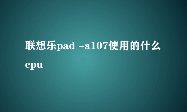 联想乐pad -a107使用的什么cpu