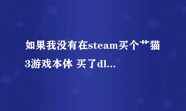 如果我没有在steam买个艹猫3游戏本体 买了dlc 那么我能玩到这游戏吗