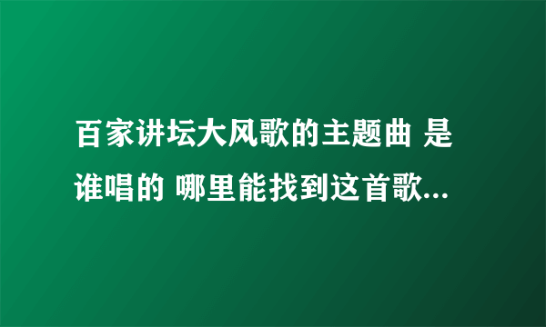 百家讲坛大风歌的主题曲 是谁唱的 哪里能找到这首歌的MP3链接