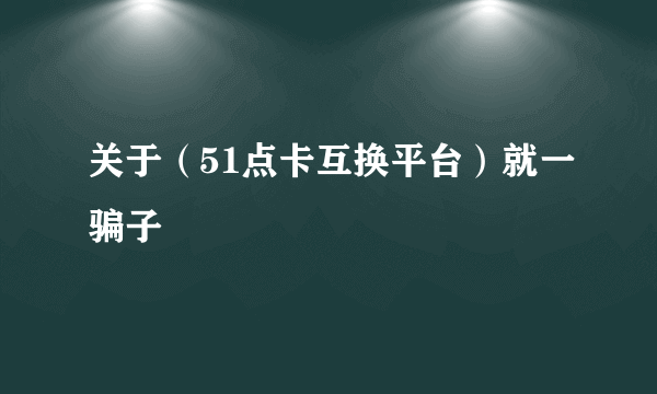 关于（51点卡互换平台）就一骗子